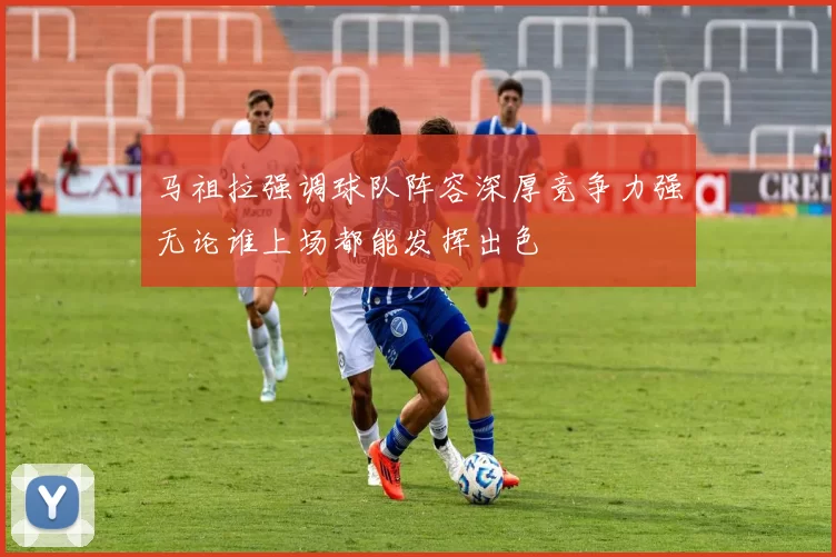 马祖拉强调球队阵容深厚竞争力强无论谁上场都能发挥出色