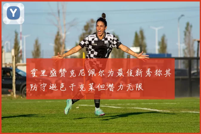 霍里盛赞克尼佩尔为最佳新秀称其防守逊色于克莱但潜力无限