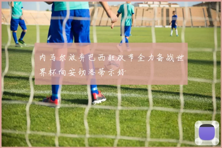 内马尔放弃巴西狂欢节全力备战世界杯向安切洛蒂示好