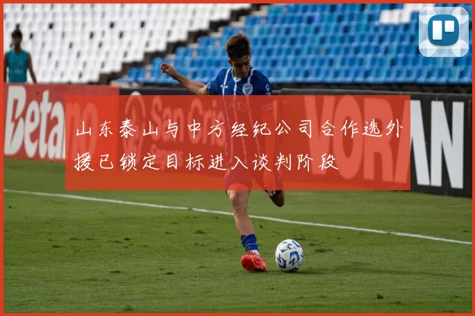 山东泰山与中方经纪公司合作选外援已锁定目标进入谈判阶段