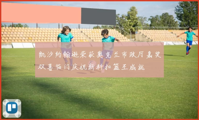 凯沙约翰逊荣获奥克兰市政厅嘉奖双喜临门庆祝新科扣篮王成就
