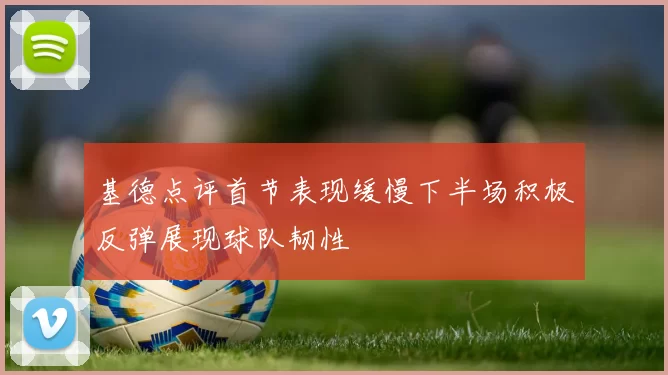 基德点评首节表现缓慢下半场积极反弹展现球队韧性