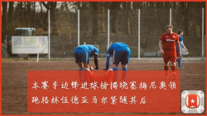 本赛季边锋进球榜揭晓塞梅尼奥领跑格林伍德亚马尔紧随其后