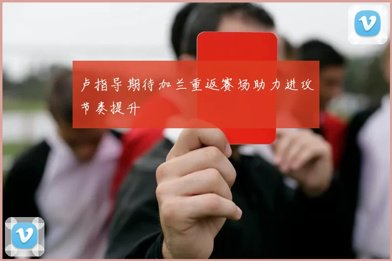 卢指导期待加兰重返赛场助力进攻节奏提升