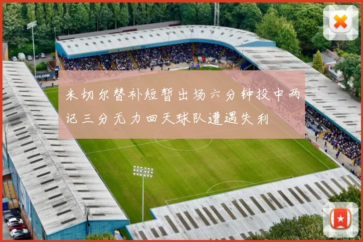 米切尔替补短暂出场六分钟投中两记三分无力回天球队遭遇失利