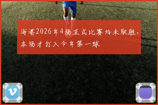 海港2026年4场正式比赛均未取胜，本场才打入今年第一球