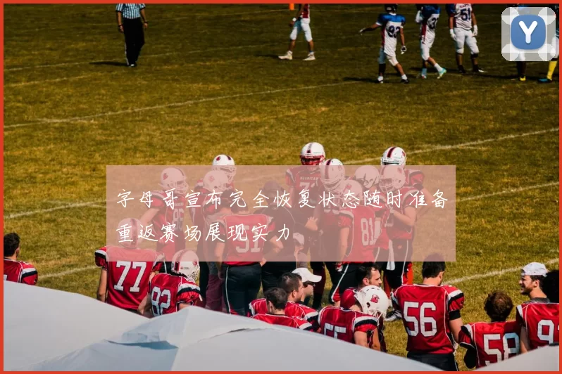 字母哥宣布完全恢复状态随时准备重返赛场展现实力