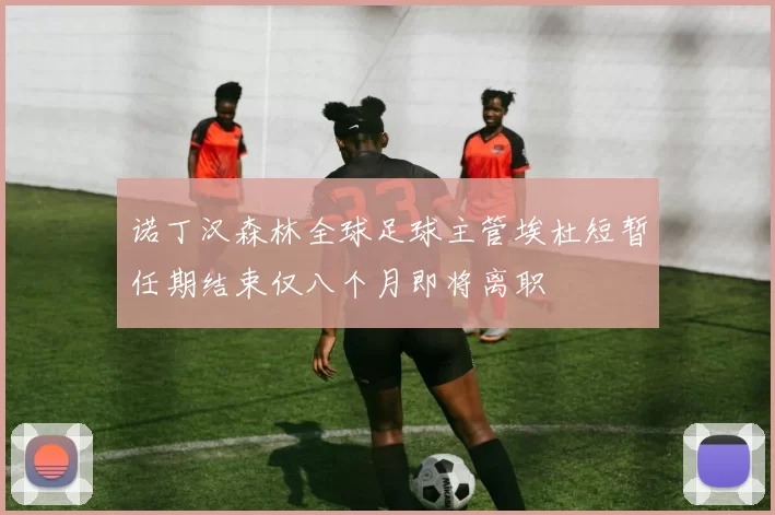 诺丁汉森林全球足球主管埃杜短暂任期结束仅八个月即将离职