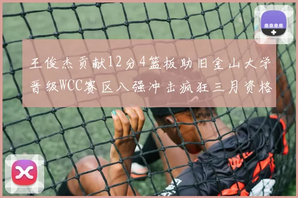 王俊杰贡献12分4篮板助旧金山大学晋级WCC赛区八强冲击疯狂三月资格