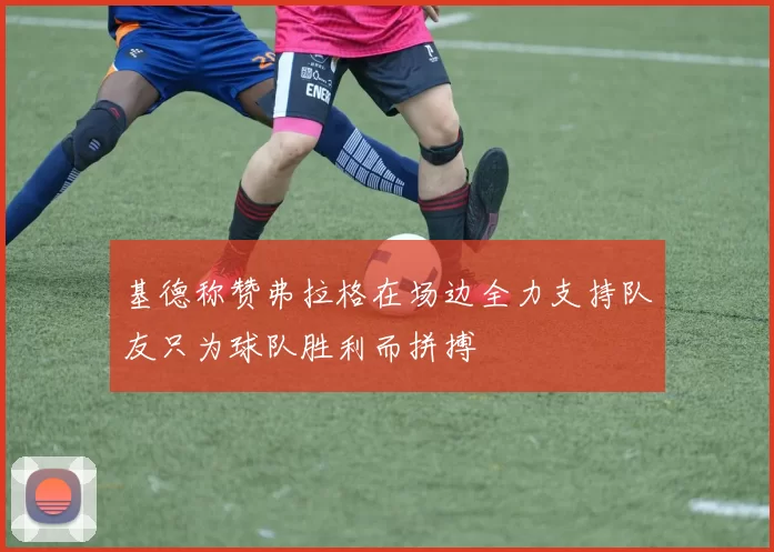 基德称赞弗拉格在场边全力支持队友只为球队胜利而拼搏