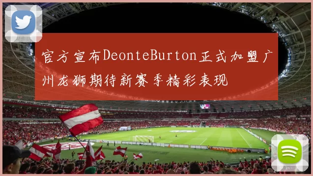 官方宣布DeonteBurton正式加盟广州龙狮期待新赛季精彩表现