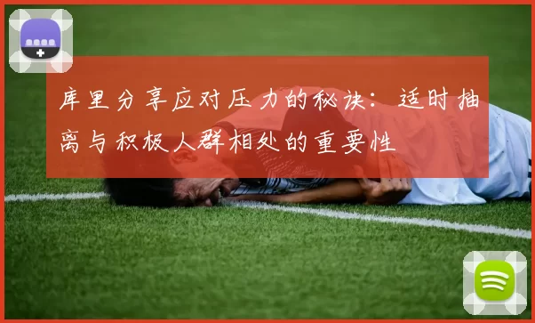 库里分享应对压力的秘诀：适时抽离与积极人群相处的重要性