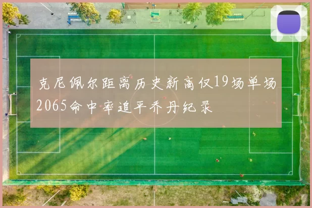 克尼佩尔距离历史新高仅19场单场2065命中率追平乔丹纪录
