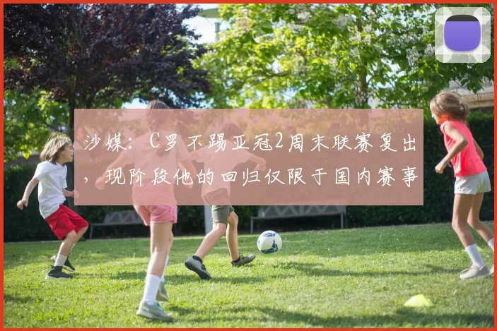 沙媒：C罗不踢亚冠2周末联赛复出，现阶段他的回归仅限于国内赛事