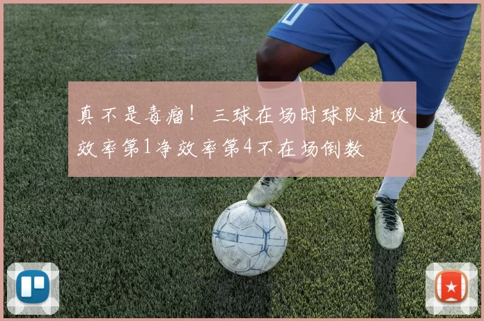 真不是毒瘤！三球在场时球队进攻效率第1净效率第4不在场倒数