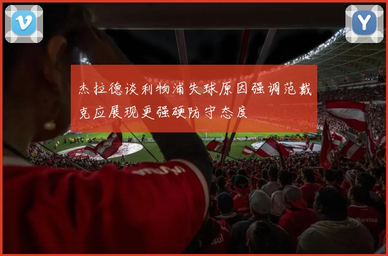 杰拉德谈利物浦失球原因强调范戴克应展现更强硬防守态度