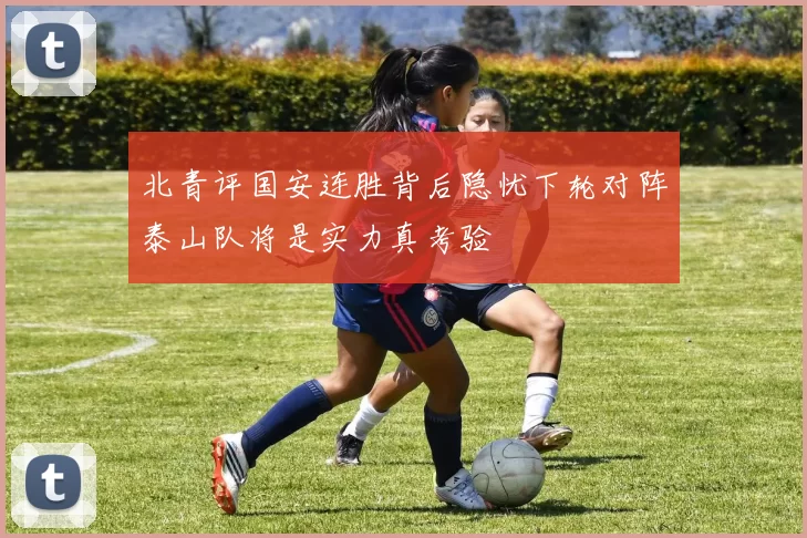北青评国安连胜背后隐忧下轮对阵泰山队将是实力真考验