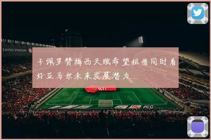 卡佩罗赞梅西天赋希望租借同时看好亚马尔未来发展潜力