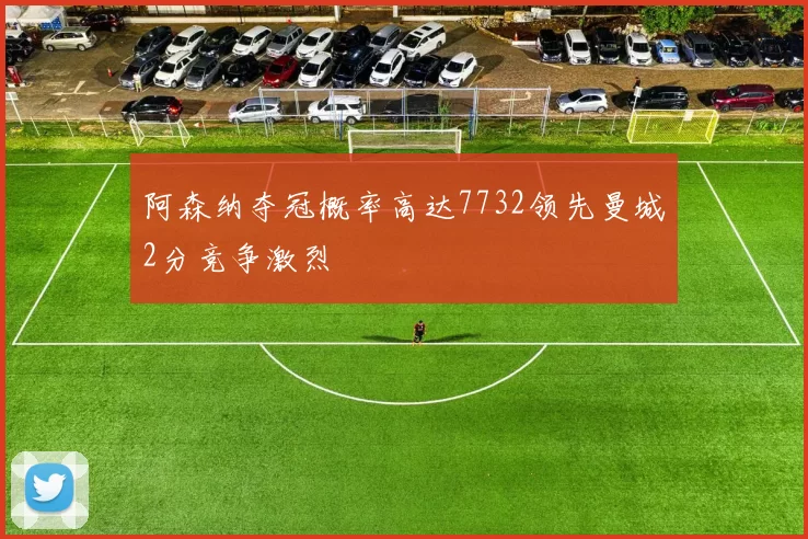 阿森纳夺冠概率高达7732领先曼城2分竞争激烈