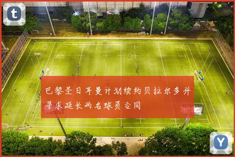 巴黎圣日耳曼计划续约贝拉尔多并寻求延长两名球员合同