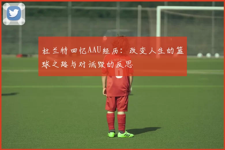 杜兰特回忆AAU经历：改变人生的篮球之路与对诋毁的反思