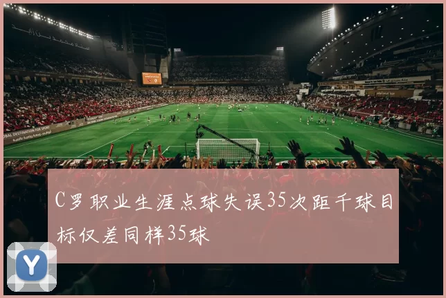 C罗职业生涯点球失误35次距千球目标仅差同样35球