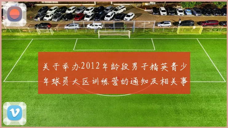 关于举办2012年龄段男子精英青少年球员大区训练营的通知及相关事项说明