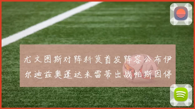 尤文图斯对阵科莫首发阵容公布伊尔迪兹奥蓬达米雷蒂出战帕斯因停赛缺席