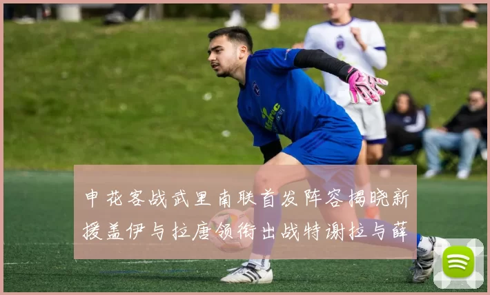 申花客战武里南联首发阵容揭晓新援盖伊与拉唐领衔出战特谢拉与薛庆浩同场竞技