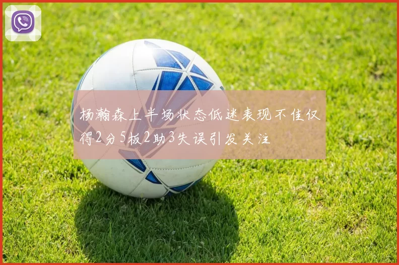 杨瀚森上半场状态低迷表现不佳仅得2分5板2助3失误引发关注
