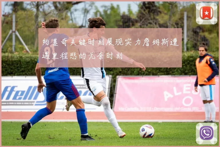 约基奇关键时刻展现实力詹姆斯遭遇里程悲的无奈时刻