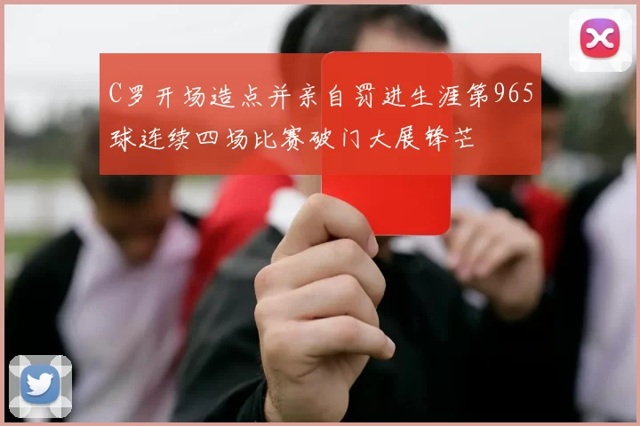 C罗开场造点并亲自罚进生涯第965球连续四场比赛破门大展锋芒