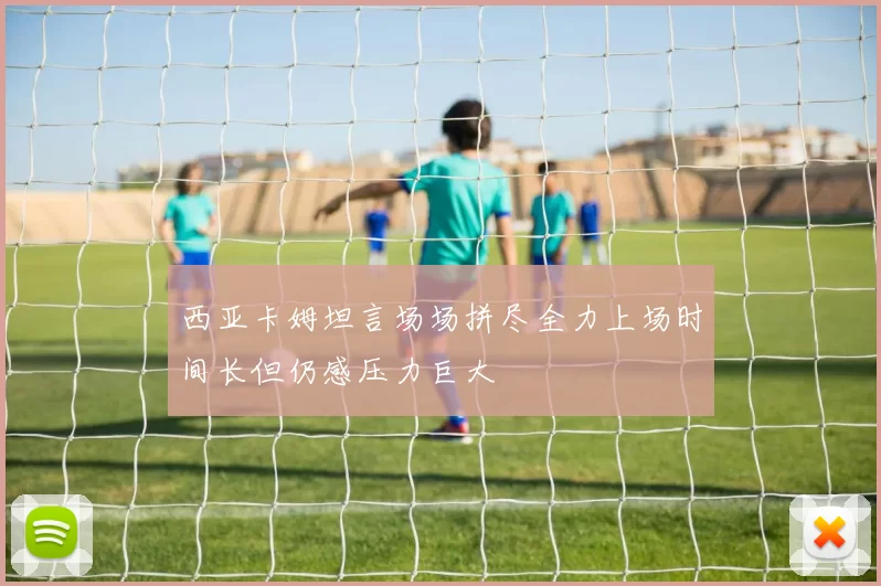 西亚卡姆坦言场场拼尽全力上场时间长但仍感压力巨大